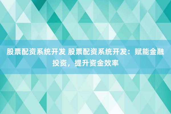 股票配资系统开发 股票配资系统开发：赋能金融投资，提升资金效率