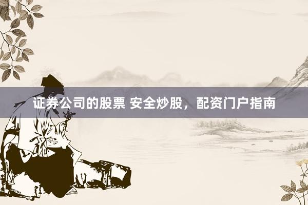 证券公司的股票 安全炒股，配资门户指南