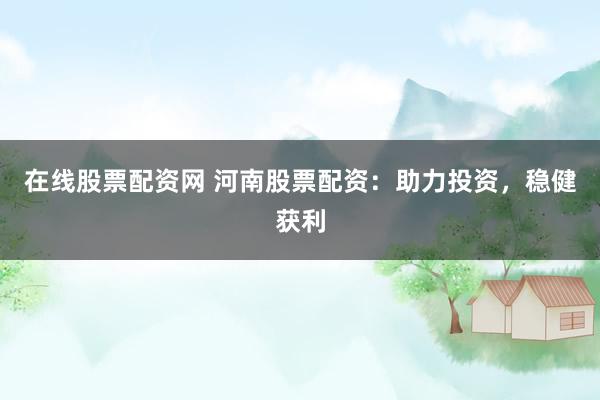 在线股票配资网 河南股票配资：助力投资，稳健获利