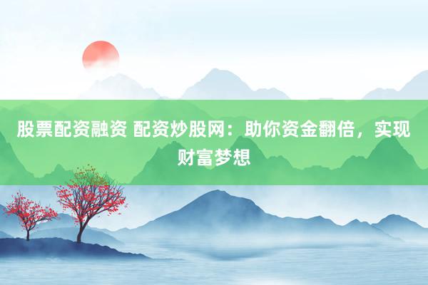 股票配资融资 配资炒股网：助你资金翻倍，实现财富梦想