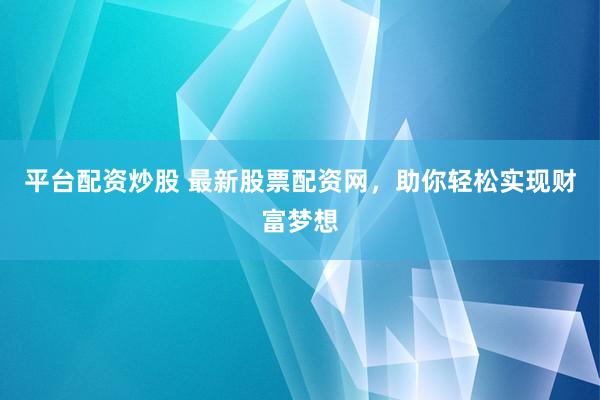 平台配资炒股 最新股票配资网，助你轻松实现财富梦想