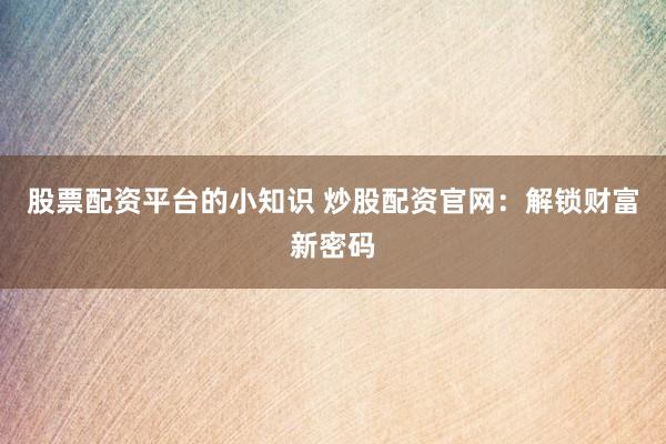 股票配资平台的小知识 炒股配资官网：解锁财富新密码