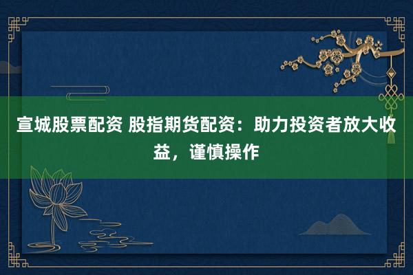 宣城股票配资 股指期货配资：助力投资者放大收益，谨慎操作