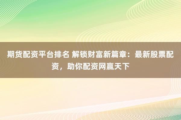 期货配资平台排名 解锁财富新篇章：最新股票配资，助你配资网赢天下
