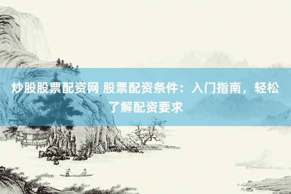 炒股股票配资网 股票配资条件：入门指南，轻松了解配资要求
