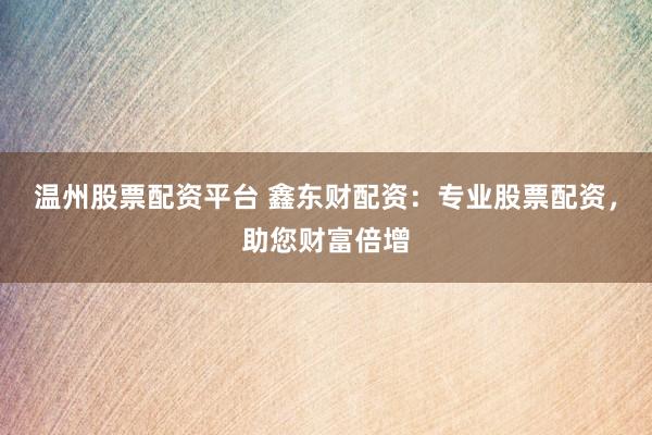 温州股票配资平台 鑫东财配资：专业股票配资，助您财富倍增