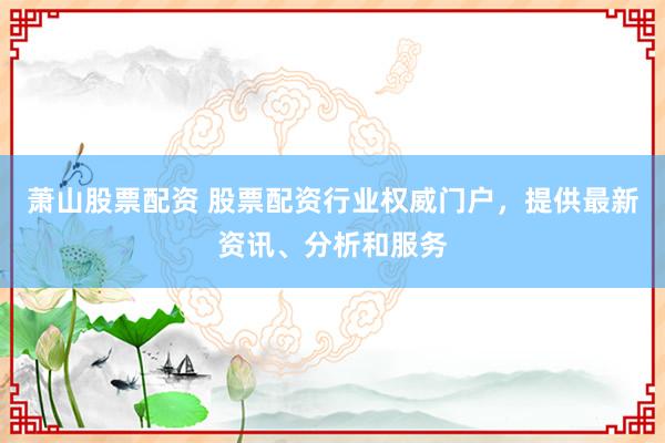 萧山股票配资 股票配资行业权威门户，提供最新资讯、分析和服务