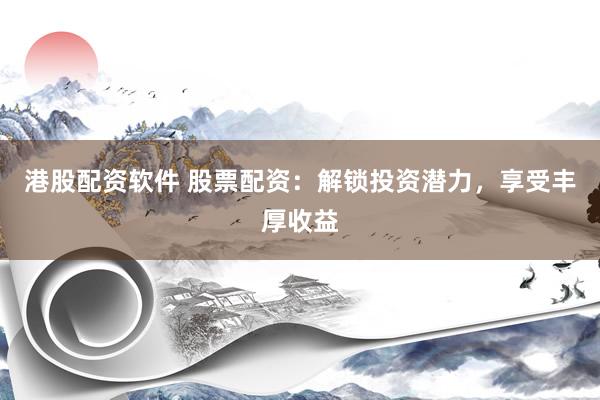 港股配资软件 股票配资：解锁投资潜力，享受丰厚收益