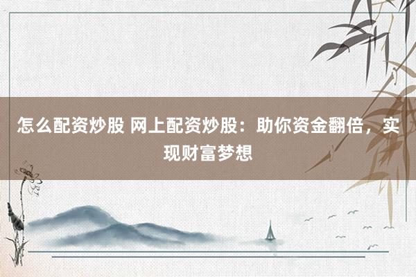怎么配资炒股 网上配资炒股：助你资金翻倍，实现财富梦想