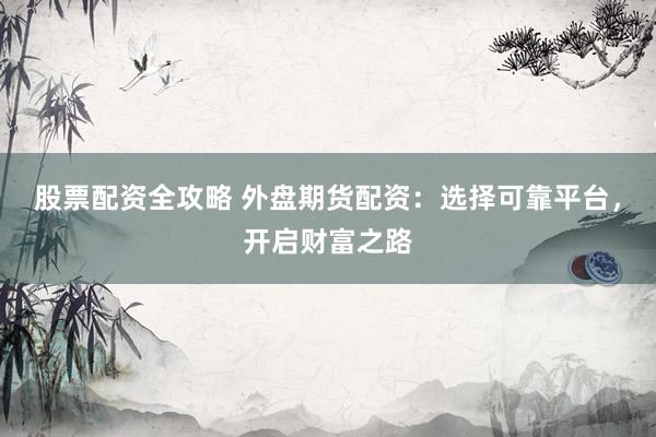 股票配资全攻略 外盘期货配资：选择可靠平台，开启财富之路