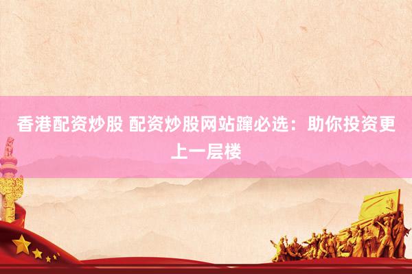 香港配资炒股 配资炒股网站蹿必选：助你投资更上一层楼