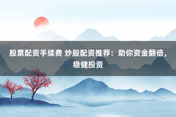 股票配资手续费 炒股配资推荐：助你资金翻倍，稳健投资