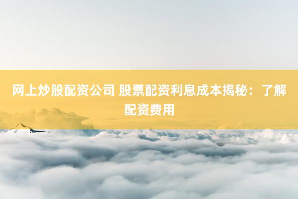 网上炒股配资公司 股票配资利息成本揭秘：了解配资费用