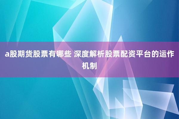 a股期货股票有哪些 深度解析股票配资平台的运作机制
