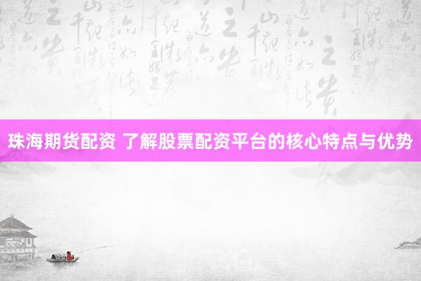 珠海期货配资 了解股票配资平台的核心特点与优势
