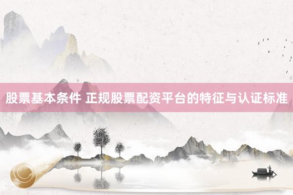 股票基本条件 正规股票配资平台的特征与认证标准