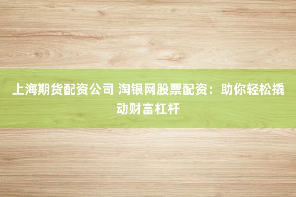 上海期货配资公司 淘银网股票配资：助你轻松撬动财富杠杆