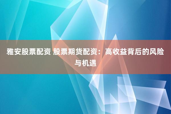 雅安股票配资 股票期货配资：高收益背后的风险与机遇