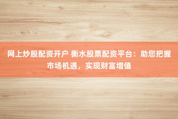 网上炒股配资开户 衡水股票配资平台：助您把握市场机遇，实现财富增值