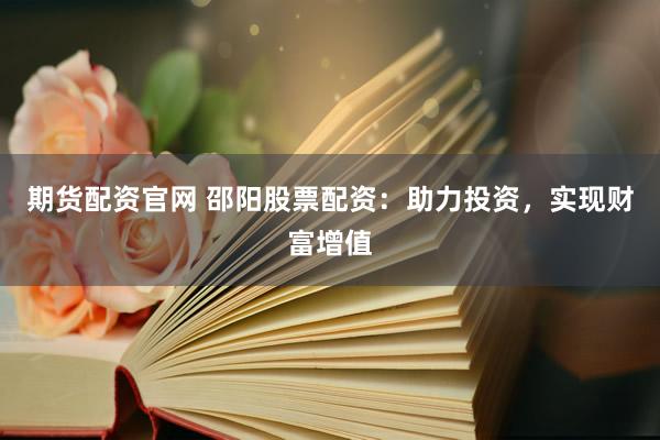 期货配资官网 邵阳股票配资：助力投资，实现财富增值