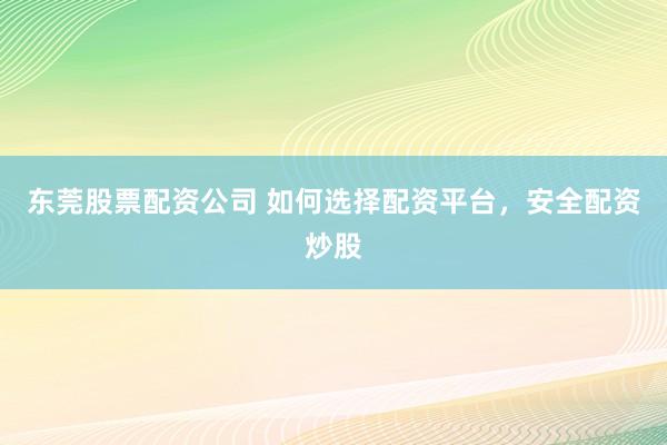 东莞股票配资公司 如何选择配资平台，安全配资炒股