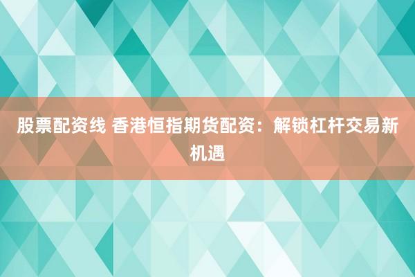 股票配资线 香港恒指期货配资：解锁杠杆交易新机遇