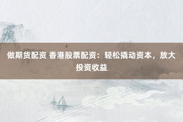 做期货配资 香港股票配资：轻松撬动资本，放大投资收益