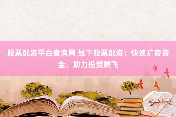 股票配资平台查询网 线下股票配资：快速扩容资金，助力投资腾飞