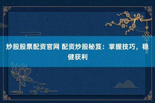 炒股股票配资官网 配资炒股秘笈：掌握技巧，稳健获利