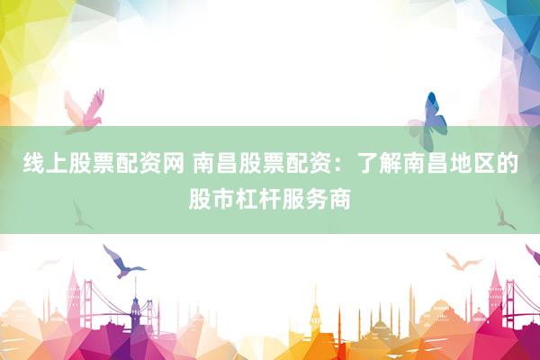 线上股票配资网 南昌股票配资：了解南昌地区的股市杠杆服务商