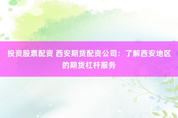 投资股票配资 西安期货配资公司：了解西安地区的期货杠杆服务