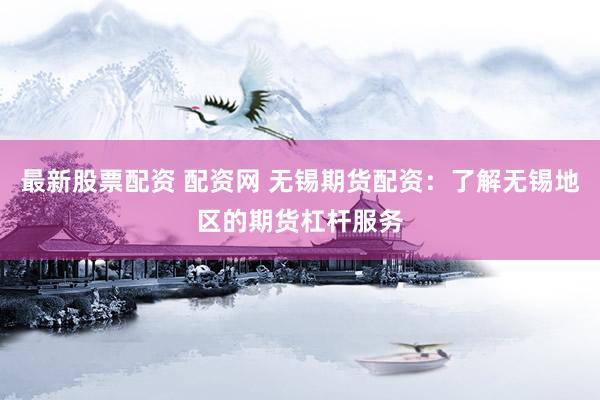 最新股票配资 配资网 无锡期货配资：了解无锡地区的期货杠杆服务