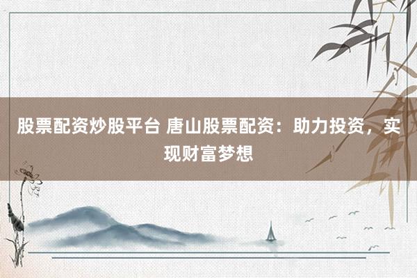 股票配资炒股平台 唐山股票配资：助力投资，实现财富梦想