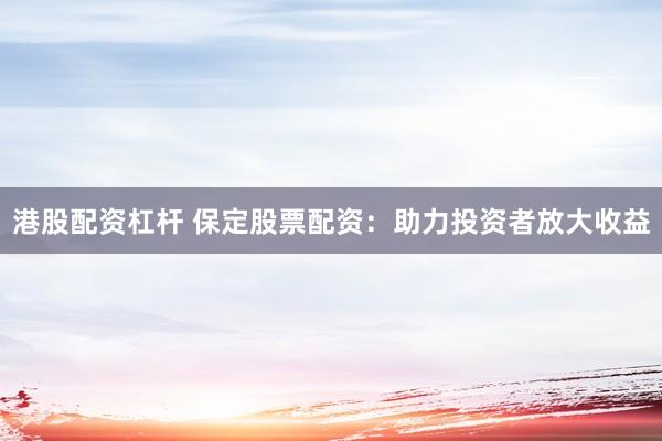 港股配资杠杆 保定股票配资：助力投资者放大收益