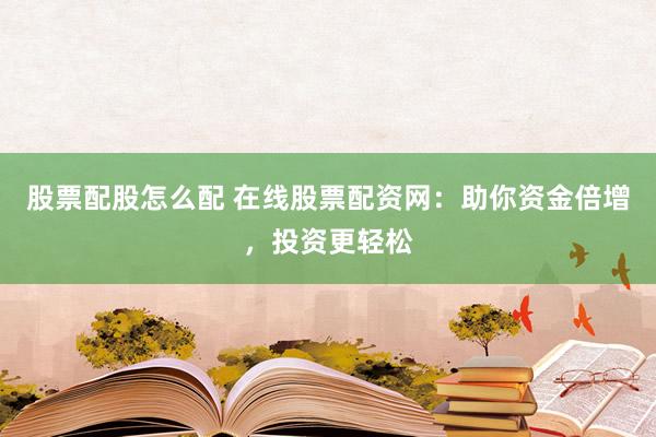 股票配股怎么配 在线股票配资网：助你资金倍增，投资更轻松