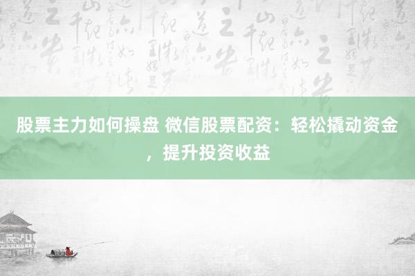 股票主力如何操盘 微信股票配资：轻松撬动资金，提升投资收益