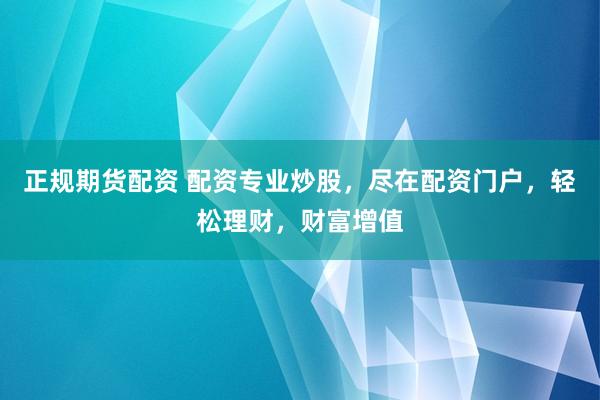 正规期货配资 配资专业炒股，尽在配资门户，轻松理财，财富增值