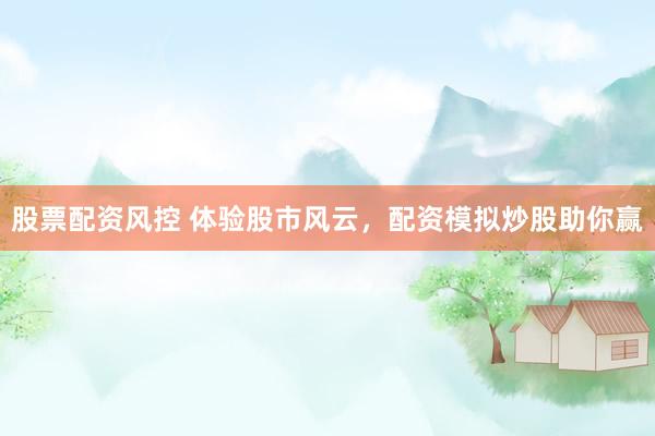 股票配资风控 体验股市风云，配资模拟炒股助你赢