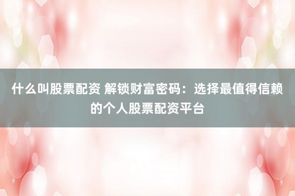 什么叫股票配资 解锁财富密码：选择最值得信赖的个人股票配资平台