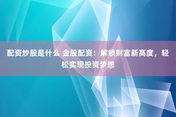 配资炒股是什么 金股配资：解锁财富新高度，轻松实现投资梦想