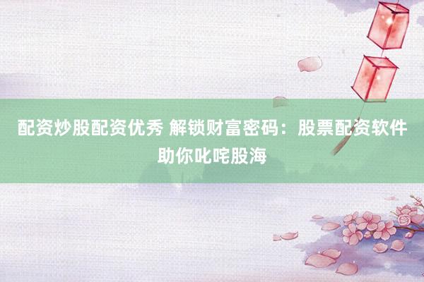 配资炒股配资优秀 解锁财富密码：股票配资软件助你叱咤股海