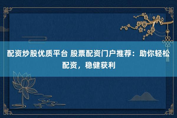 配资炒股优质平台 股票配资门户推荐：助你轻松配资，稳健获利