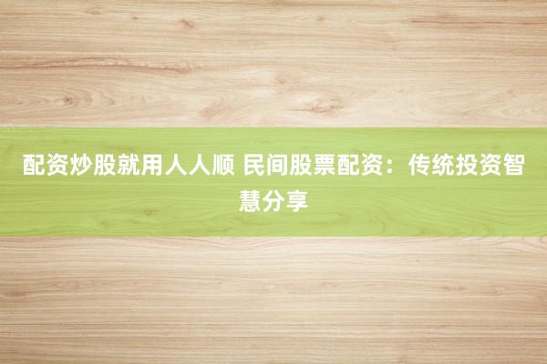配资炒股就用人人顺 民间股票配资：传统投资智慧分享