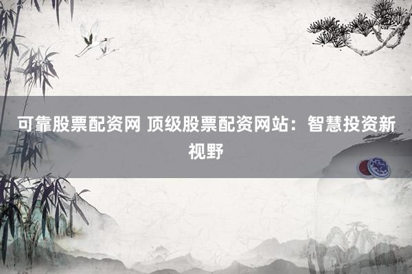 可靠股票配资网 顶级股票配资网站：智慧投资新视野