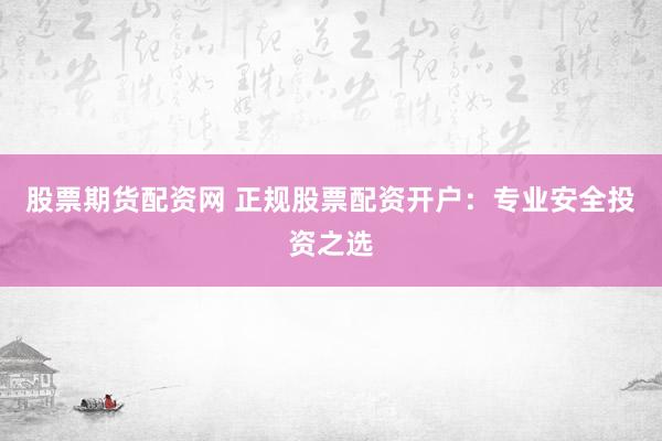 股票期货配资网 正规股票配资开户：专业安全投资之选