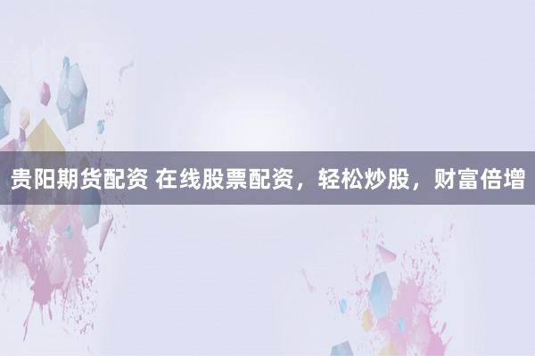 贵阳期货配资 在线股票配资，轻松炒股，财富倍增