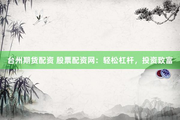 台州期货配资 股票配资网：轻松杠杆，投资致富