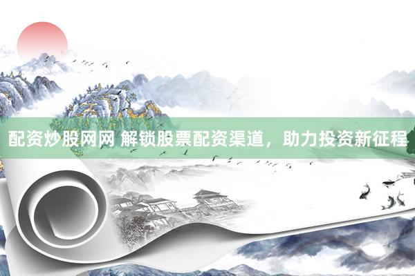 配资炒股网网 解锁股票配资渠道，助力投资新征程