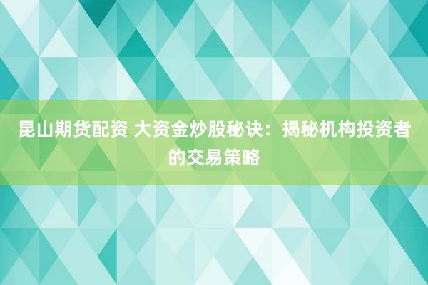昆山期货配资 大资金炒股秘诀：揭秘机构投资者的交易策略