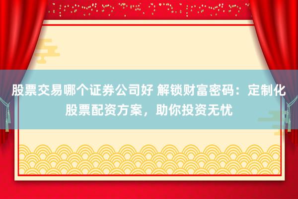 股票交易哪个证券公司好 解锁财富密码：定制化股票配资方案，助你投资无忧